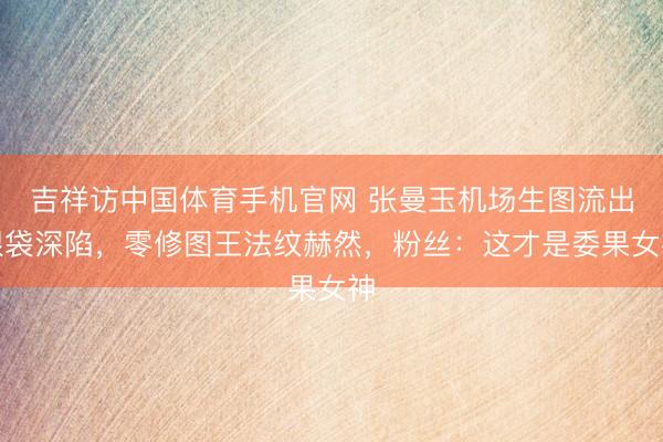 吉祥访中国体育手机官网 张曼玉机场生图流出眼袋深陷,零修图王法纹赫然,粉丝:这才是委果女神