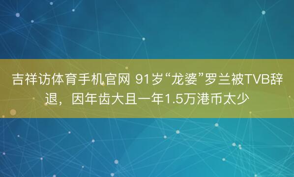 吉祥访体育手机官网 91岁“龙婆”罗兰被TVB辞退，因年齿大且一年1.5万港币太少