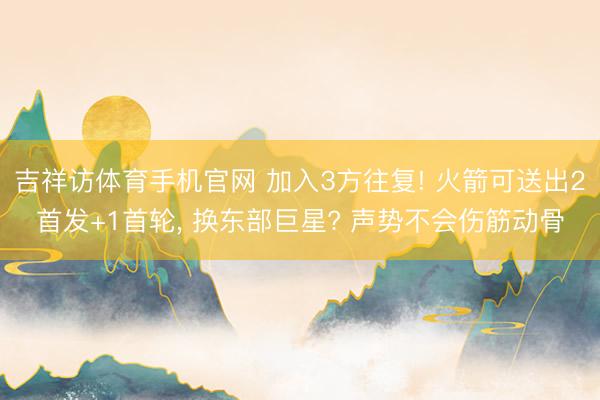 吉祥访体育手机官网 加入3方往复! 火箭可送出2首发+1首轮， 换东部巨星? 声势不会伤筋动骨