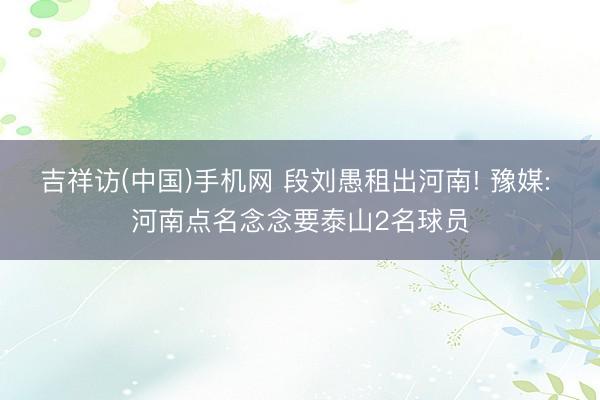吉祥访(中国)手机网 段刘愚租出河南! 豫媒: 河南点名念念要泰山2名球员