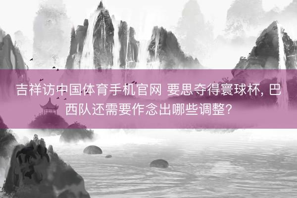 吉祥访中国体育手机官网 要思夺得寰球杯， 巴西队还需要作念出哪些调整?