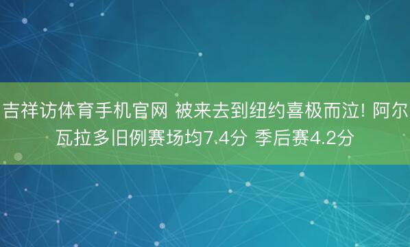 吉祥访体育手机官网 被来去到纽约喜极而泣! 阿尔瓦拉多旧例赛场均7.4分 季后赛4.2分