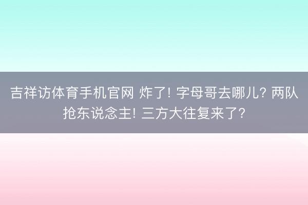 吉祥访体育手机官网 炸了! 字母哥去哪儿? 两队抢东说念主! 三方大往复来了?