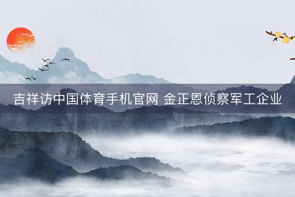 吉祥访中国体育手机官网 金正恩侦察军工企业