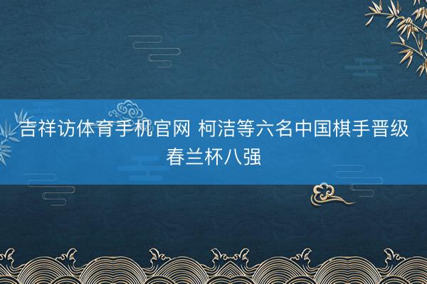 吉祥访体育手机官网 柯洁等六名中国棋手晋级春兰杯八强