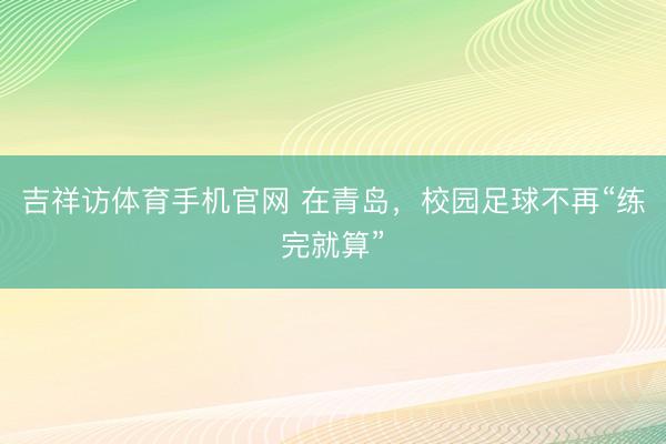 吉祥访体育手机官网 在青岛，校园足球不再“练完就算”