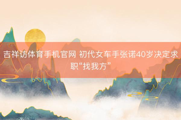 吉祥访体育手机官网 初代女车手张诺40岁决定求职“找我方”