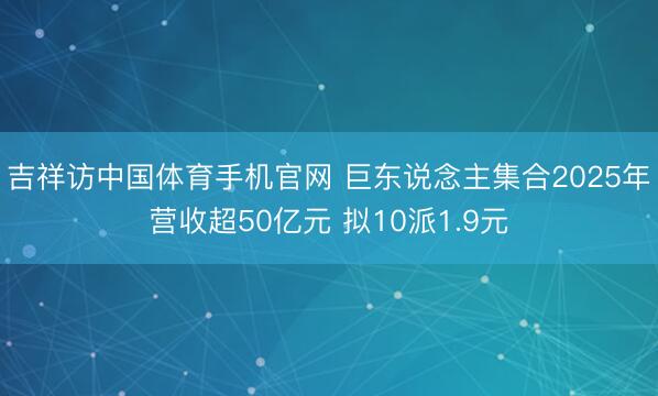 吉祥访中国体育手机官网 巨东说念主集合2025年营收超50亿元 拟10派1.9元