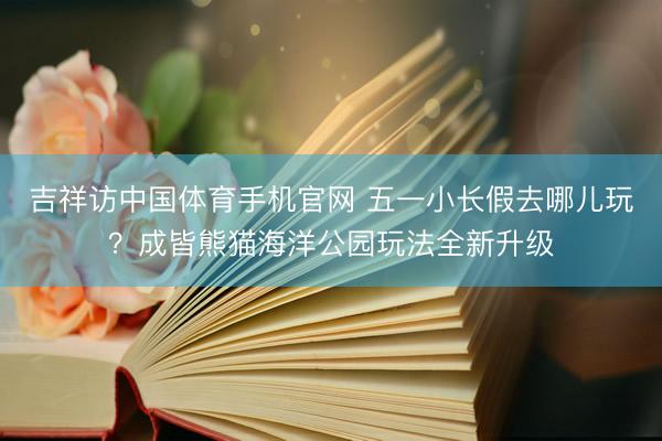 吉祥访中国体育手机官网 五一小长假去哪儿玩？成皆熊猫海洋公园玩法全新升级