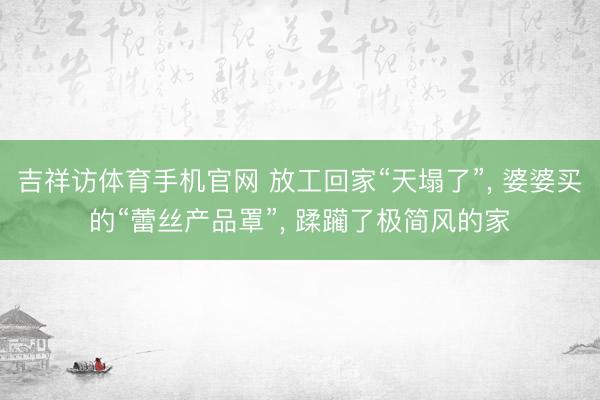 吉祥访体育手机官网 放工回家“天塌了”， 婆婆买的“蕾丝产品罩”， 蹂躏了极简风的家