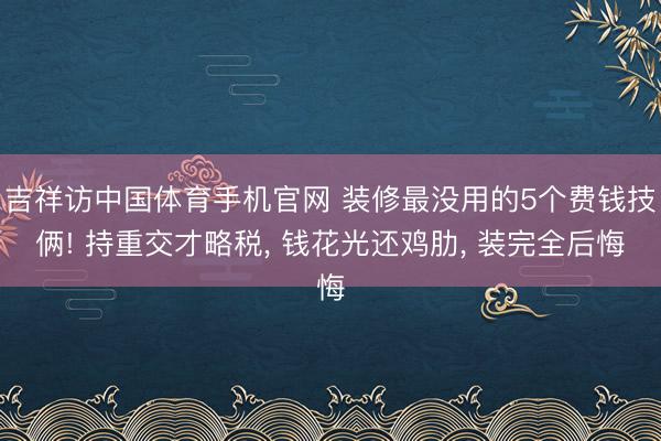 吉祥访中国体育手机官网 装修最没用的5个费钱技俩! 持重交才略税， 钱花光还鸡肋， 装完全后悔