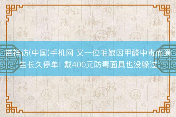吉祥访(中国)手机网 又一位毛娘因甲醛中毒而通告长久停单! 戴400元防毒面具也没躲过