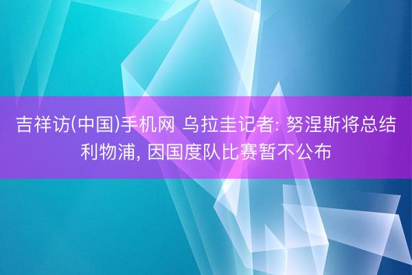 吉祥访(中国)手机网 乌拉圭记者: 努涅斯将总结利物浦， 因国度队比赛暂不公布