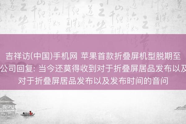 吉祥访(中国)手机网 苹果首款折叠屏机型脱期至2027岁首上市? 公司回复: 当今还莫得收到对于折叠屏居品发布以及发布时间的音问