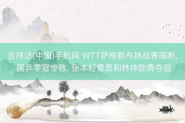 吉祥访(中国)手机网 WTT萨格勒布挑战赛隔断， 国乒零冠惨败， 张本好意思和林仲勋勇夺冠