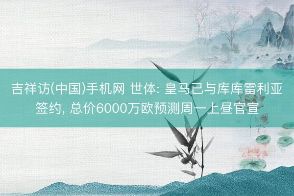 吉祥访(中国)手机网 世体: 皇马已与库库雷利亚签约， 总价6000万欧预测周一上昼官宣