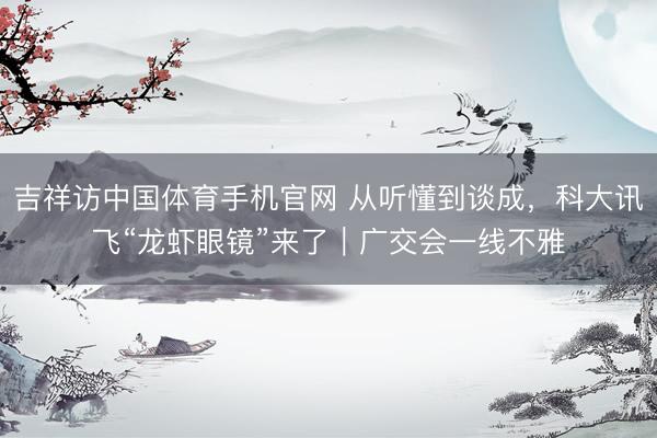 吉祥访中国体育手机官网 从听懂到谈成,科大讯飞“龙虾眼镜”来了|广交会一线不雅