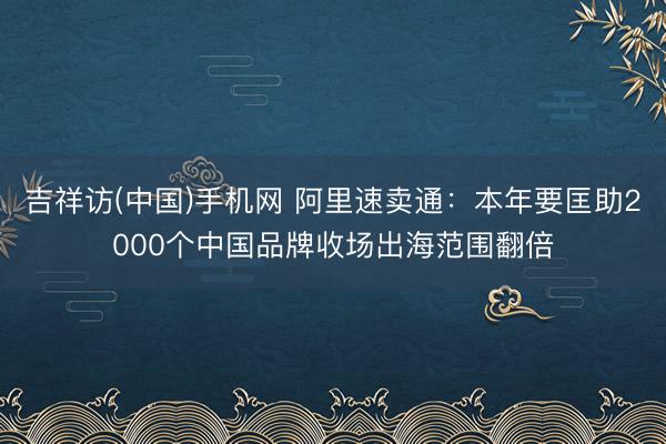 吉祥访(中国)手机网 阿里速卖通：本年要匡助2000个中国品牌收场出海范围翻倍