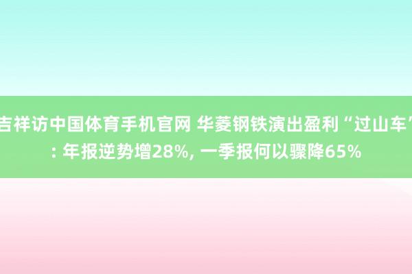 吉祥访中国体育手机官网 华菱钢铁演出盈利“过山车”: 年报逆势增28%， 一季报何以骤降65%