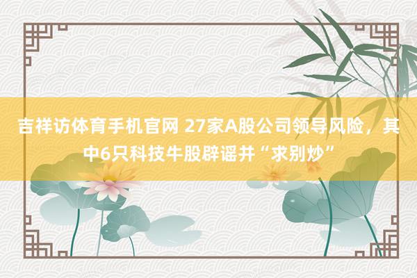 吉祥访体育手机官网 27家A股公司领导风险,其中6只科技牛股辟谣并“求别炒”