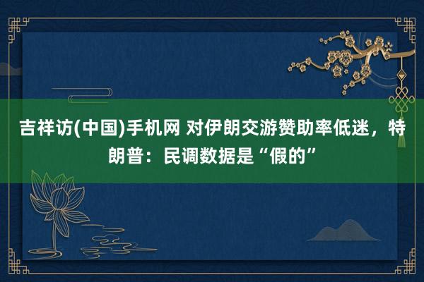 吉祥访(中国)手机网 对伊朗交游赞助率低迷，特朗普：民调数据是“假的”