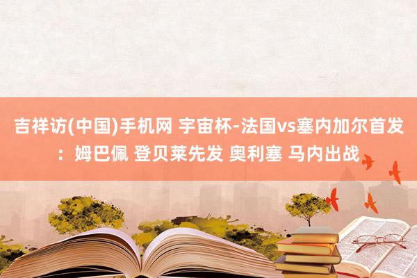 吉祥访(中国)手机网 宇宙杯-法国vs塞内加尔首发：姆巴佩 登贝莱先发 奥利塞 马内出战