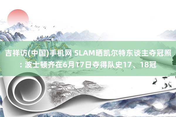 吉祥访(中国)手机网 SLAM晒凯尔特东谈主夺冠照: 波士顿齐在6月17日夺得队史17、18冠