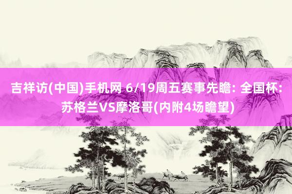 吉祥访(中国)手机网 6/19周五赛事先瞻: 全国杯: 苏格兰VS摩洛哥(内附4场瞻望)