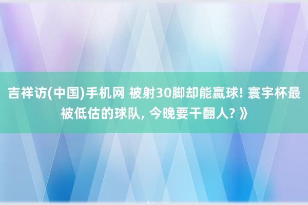 吉祥访(中国)手机网 被射30脚却能赢球! 寰宇杯最被低估的球队， 今晚要干翻人? 》
