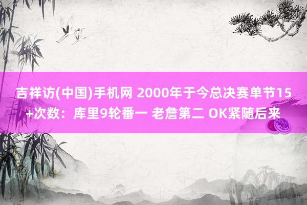 吉祥访(中国)手机网 2000年于今总决赛单节15+次数:库里9轮番一 老詹第二 OK紧随后来