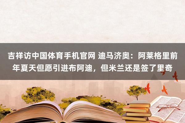 吉祥访中国体育手机官网 迪马济奥：阿莱格里前年夏天但愿引进布阿迪，但米兰还是签了里奇