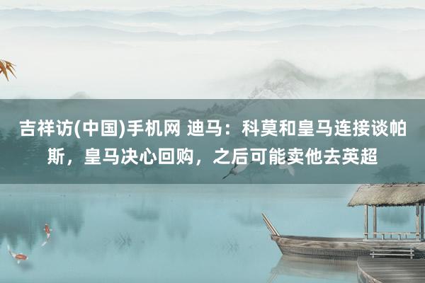 吉祥访(中国)手机网 迪马:科莫和皇马连接谈帕斯,皇马决心回购,之后可能卖他去英超
