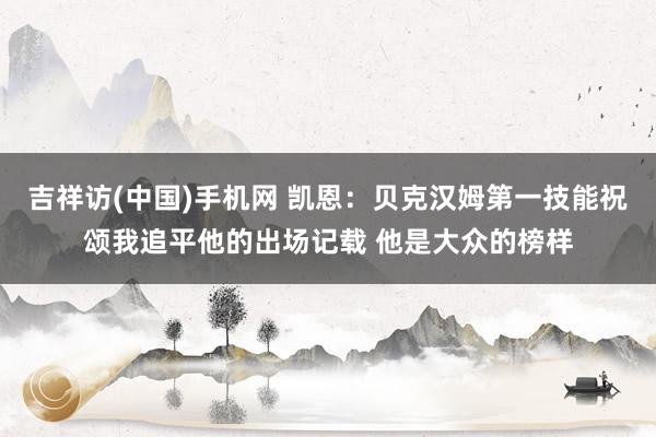 吉祥访(中国)手机网 凯恩:贝克汉姆第一技能祝颂我追平他的出场记载 他是大众的榜样